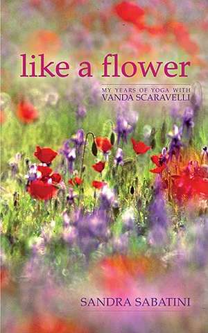 Like a Flower: My Years of Yoga with Vanda Scaravelli de Sandra Sabatini