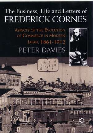 The Business, Life and Letters of Frederick Cornes: Aspects of the Evolution of Commerce in Modern Japan, 1861-1910 de Peter N. Davies