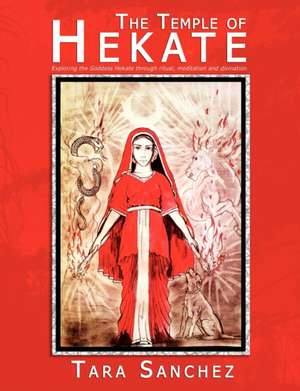 The Temple of Hekate - Exploring the Goddess Hekate Through Ritual, Meditation and Divination: Past & Present de Tara Sanchez