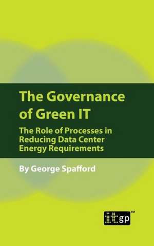 The Governance of Green IT: The Role of Processes in Reducing Data Center Energy Requirements de George Spafford