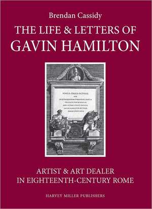 The Life & Letters of Gavin Hamilton (1723-1798): Artist & Art Dealer in Eighteenth-Century Rome de Brendan Cassidy