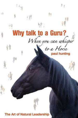 Art of Authentic Leadership. Why Talk to a Guru? When You Can Whisper to a Horse de Paul Hunting