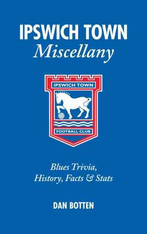 Ipswich Town Miscellany: Blues Trivia, History, Facts & STATS de Dan Botten