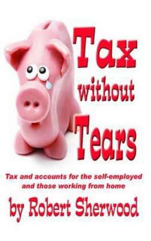 Tax Without Tears: Tax and Accounts for the Self-Employed Working from Home de Robert Sherwood