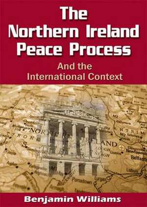 The Northern Ireland Peace Process and the International Context de Benjamin Williams