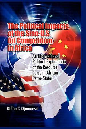 The Political Impact of the Sino-U.S. Oil Competition in Africa: An International Political Explanation of the Resource Curse in African Petro-States de Didier T. Djoumessi