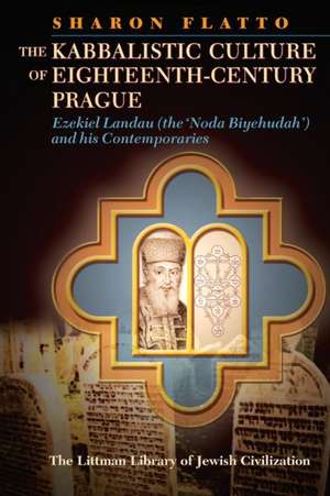 The Kabbalistic Culture of Eighteenth-Century Prague: Ezekiel Landau (the 'Noda Biyehudah') and His Contemporaries de Sharon Flatto