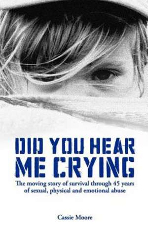 Did You Hear Me Crying: The Moving Story of Survival Through 45 Years of Sexual, Physical and Emotional Abuse de Cassie Moore