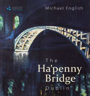 The Ha'penny Bridge, Dublin: Spanning the Liffey for 200 Years de Michael English