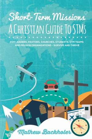 Short-Term Missions, a Christian Guide to Stms, for Leaders, Pastors, Churches, Students, STM Teams and Mission Organizations: Survive and Thrive! de Mathew Backholer