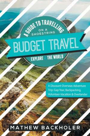 Budget Travel, A Guide to Travelling on a Shoestring, Explore the World, A Discount Overseas Adventure Trip de Mathew Backholer