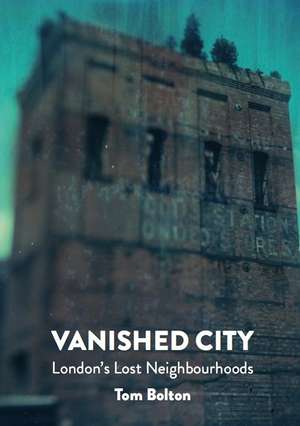 Vanished City – London`s Lost Neighbourhoods de Tom Bolton