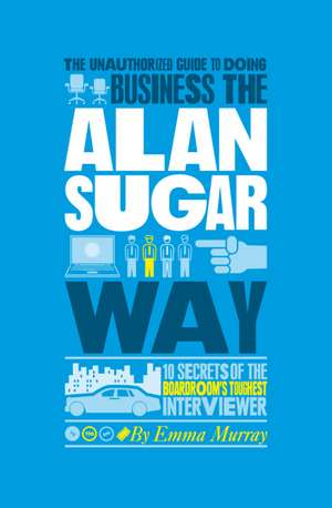 The Authorized Guide to Doing Business the Alan Sugar Way – 10 Secrets of the World′s Toughest Negotiator de E. Murray