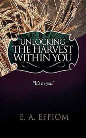 Unlocking The Harvest Within You de E. A. Effiom