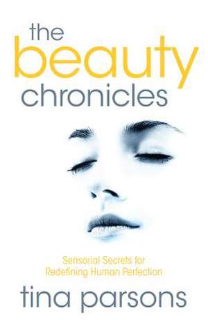 The Beauty Chronicles - Sensorial Secrets for Redefining Human Perfection de Tina Parsons