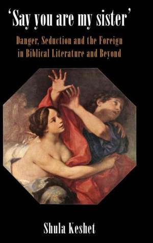 'Say You Are My Sister': Danger, Seduction and the Foreign in Biblical Literature and Beyond de Shula Keshet