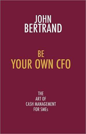 Be Your Own CFO: The Art of Cash Management for Smes de John Bertrand