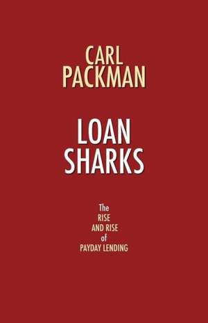 Loan Sharks - The Rise and Rise of Payday Lending de Carl Packman