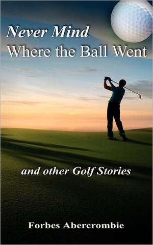 Never Mind Where the Ball Went and Other Golf Stories de Forbes Abercrombie