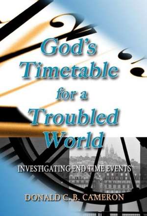 God's Timetable for a Troubled World: Investigating End Time Events de Donald C. B. Cameron