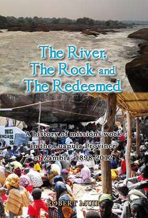 The River, the Rock and the Redeemed: A History of Missions Work in the Luapula Province of Zambia, 1898-2012 de Robert Muir