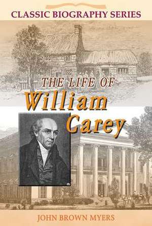 The Life of William Carey: The Shoemaker Who Became "The Father and Founder of Modern Missions" de John Brown Myers