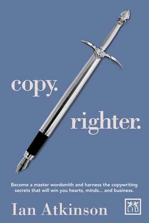 Copy. Righter.: Become a Master Wordsmith and Harness the Copywriting Secrets That Will Win You Hearts, Minds...and Business de Ian Atkinson