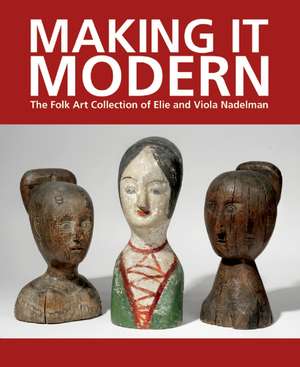 Making It Modern: The Folk Art Collection of Elie and Viola Nadelman de Margaret K. Hofer