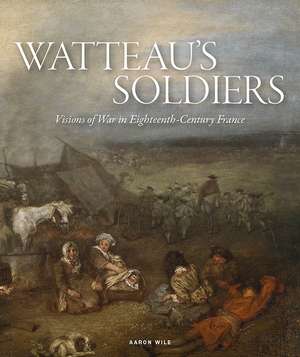 Watteau's Soldiers: Scenes of Military Life in Eighteenth-Century France de Aaron Wile