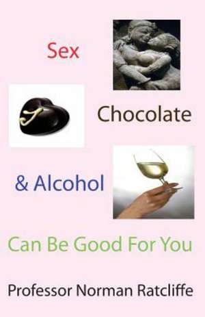 Sex, Chocolate & Alcohol Can Be Good for You de Professor Norman Ratcliffe