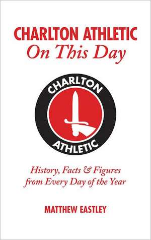 Charlton Athletic on This Day: History, Facts & Figures from Every Day of the Year de Matthew Eastley