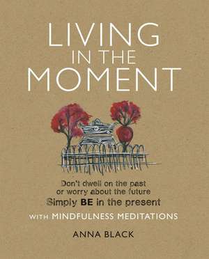 Living in the Moment: Don’t dwell on the past or worry about the future. Simply BE in the present with mindfulness meditations de Anna Black