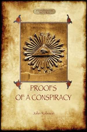 Proofs of a Conspiracy - Against All the Religions and Governments of Europe: Carried on in the Secret Meetings of Free Masons, Illuminati, and Readin de John Arthur Robison