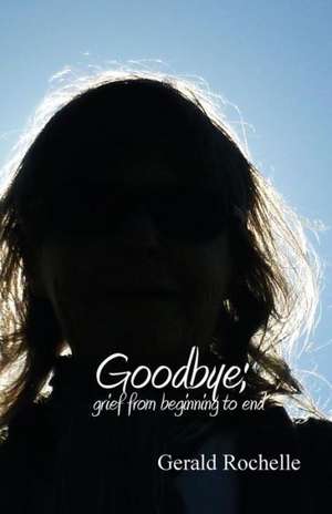 Goodbye: Grief from Beginning to End de Gerald Rochelle