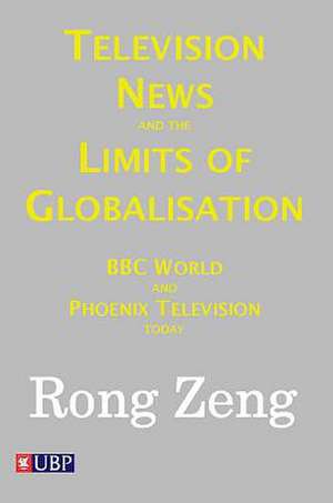 Television News and the Limits of Globalisation: BBC World and Phoenix Television Today de Rong Zeng