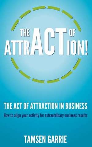 The Act of Attraction - How to Align Your Activity for Extraordinary Business Results de Tamsen Garrie