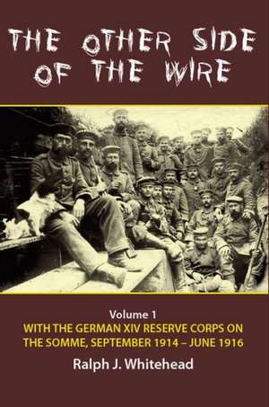 The Other Side of the Wire, Volume 1: With the German XIV Reserve Corps on the Somme, September 1914-June 1916 de Ralph J. Whitehead