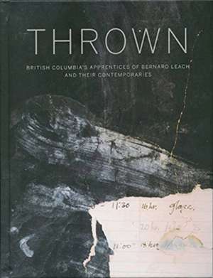 Thrown: British Columbia's Apprenctices of Bernard Leach and Their Contemporaries de Gwyn Hanssen Pigott