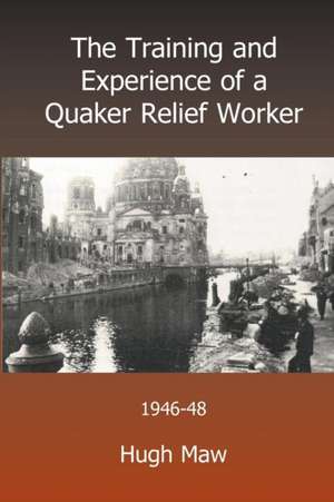 The Training and Experience of a Quaker Relief Worker de Hugh Maw