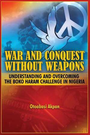 War and Conquest Without Weapons: Tactics and Strategies of Scorching the Phenomenon of Boko Haram in Nigeria de Otoabasi Akpan