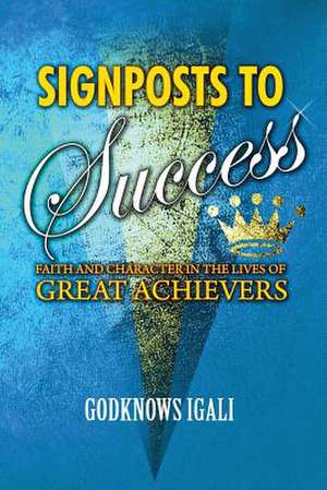 Signposts to Success: Faith and Character in the Lives of Great Achievers de Godknows Igali