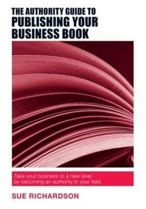 The Authority Guide to Publishing Your Business Book: Take your business to a new level by becoming an authority in your field de Sue Richardson