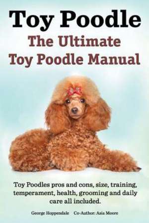 Toy Poodles. the Ultimate Toy Poodle Manual. Toy Poodles Pros and Cons, Size, Training, Temperament, Health, Grooming, Daily Care All Included. de George Hoppendale