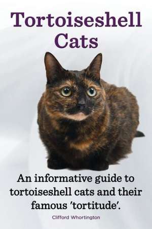 Tortoiseshell Cats. an Informative Guide to Tortoiseshell Cats and Their Famous 'Tortitude'. de Clifford Whortington