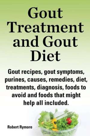 Gout Treatment and Gout Diet. Gout Recipes, Gout Symptoms, Purines, Causes, Remedies, Diet, Treatments, Diagnosis, Foods to Avoid and Foods That Might de Robert Rymore