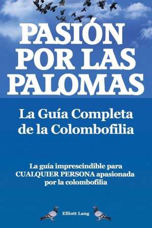 Pasion Por Las Palomas. La Guia Completa de La Colombofilia/ La Guia Imprescindible Para Cualquier Persona Apasionada Por La Colombofilia. de Elliott Lang