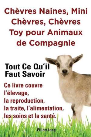 Chevres Naines, Mini Chevres, Chevres Toy Pour Animaux de Compagnie. Tout Ce Qu'il Faut Savoir. Ce Livre Couvre L'Elevage, La Reproduction, La Traite,: Datos E Informacion.Cuidado, Cria, Jaulas, Ser Propietario, Casa, Hogares, Alimento, Alime de Elliott Lang