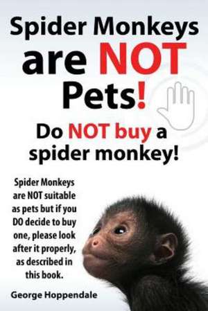 Spider Monkeys Are Not Pets! Do Not Buy a Spider Monkey! Spider Monkeys Are Not Suitable as Pets But If You Do Decide to Buy One, Please Look After It: Datos E Informacion.Cuidado, Cria, Jaulas, Ser Propietario, Casa, Hogares, Alimento, Alime de George Hoppendale