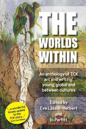 The Worlds Within, an Anthology of Tck Art and Writing: Young, Global and Between Cultures de Eva László-Herbert