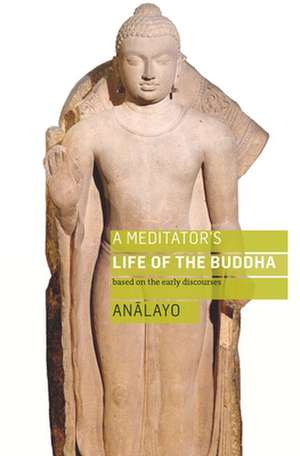 A Meditator's Life of the Buddha: Based on the Early Discourses de Bhikkhu Analayo